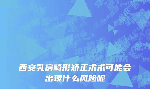 西安乳房畸形矫正术术可能会出现什么风险呢