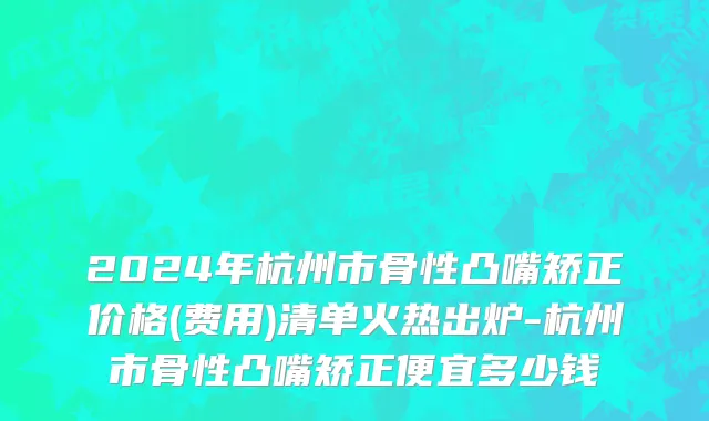 2024年杭州市骨性凸嘴矫正价格(费用)清单火热出炉-杭州市骨性凸嘴矫正便宜多少钱