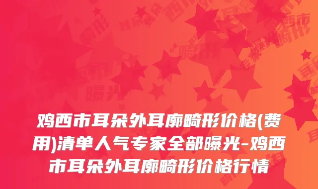 鸡西市耳朵外耳廓畸形价格(费用)清单人气专家全部曝光-鸡西市耳朵外耳廓畸形价格行情