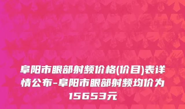 阜阳市眼部射频价格(价目)表详情公布-阜阳市眼部射频均价为15653元