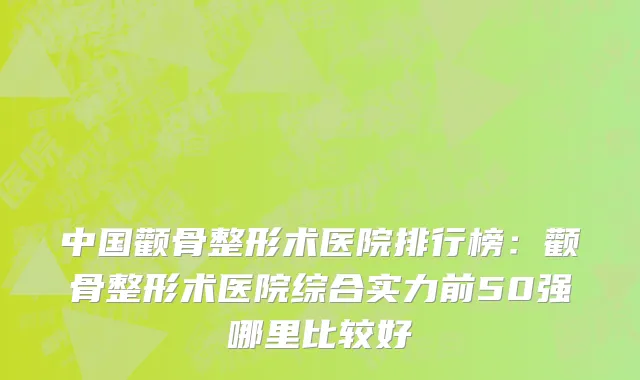 中国颧骨整形术医院排行榜：颧骨整形术医院综合实力前50强哪里比较好