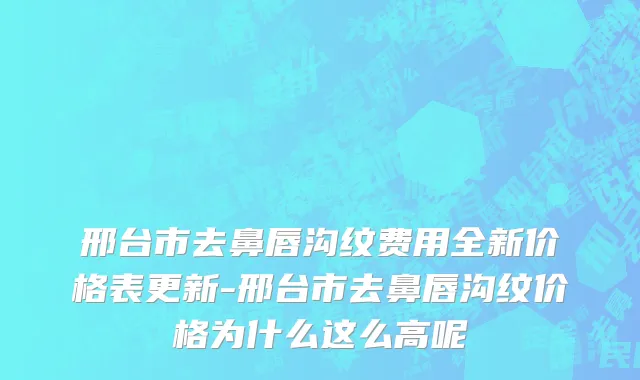 邢台市去鼻唇沟纹费用全新价格表更新-邢台市去鼻唇沟纹价格为什么这么高呢