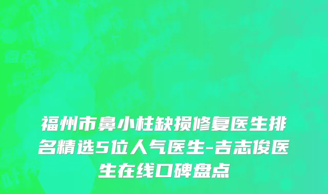 福州市鼻小柱缺损修复医生排名精选5位人气医生-吉志俊医生在线口碑盘点