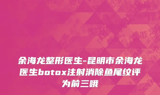 余海龙整形医生-昆明市余海龙医生botox注射消除鱼尾纹评为前三哦