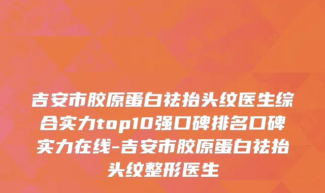吉安市胶原蛋白祛抬头纹医生综合实力top10强口碑排名口碑实力在线-吉安市胶原蛋白祛抬头纹整形医生