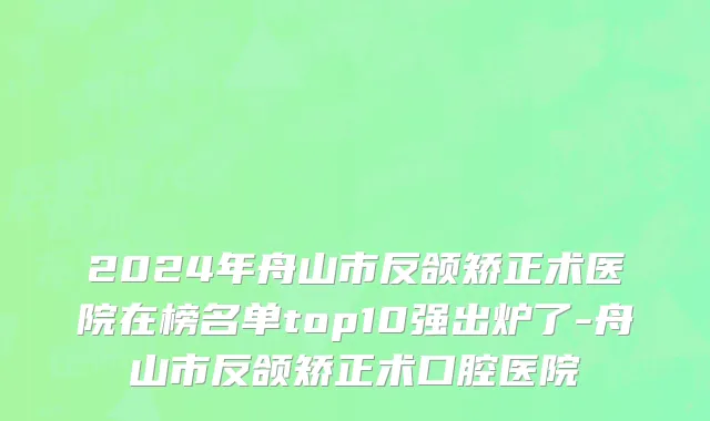 2024年舟山市反颌矫正术医院在榜名单top10强出炉了-舟山市反颌矫正术口腔医院