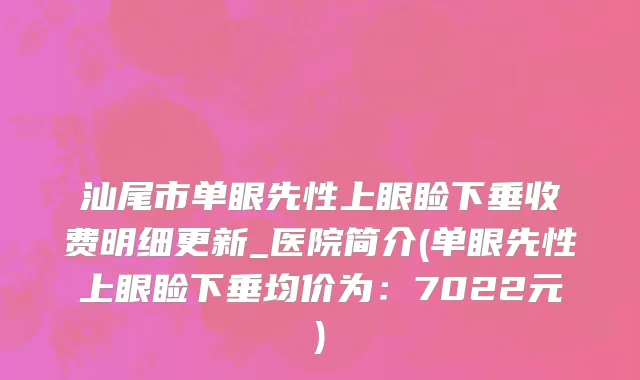汕尾市单眼先性上眼睑下垂收费明细更新_医院简介(单眼先性上眼睑下垂均价为：7022元)