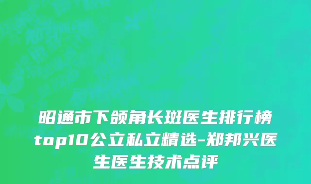 昭通市下颌角长斑医生排行榜top10公立私立精选-郑邦兴医生医生技术点评