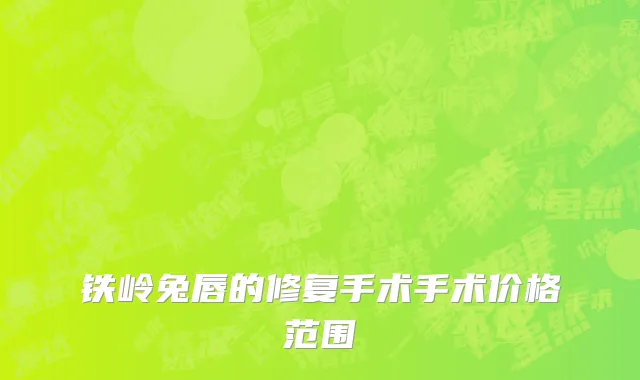 铁岭兔唇的修复手术手术价格范围