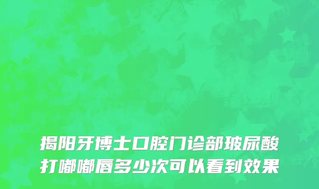 揭阳牙博士口腔门诊部玻尿酸打嘟嘟唇多少次可以看到效果
