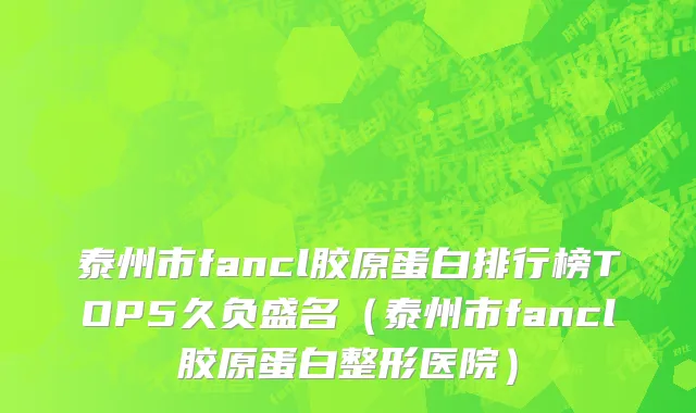 泰州市fancl胶原蛋白排行榜TOP5久负盛名（泰州市fancl胶原蛋白整形医院）