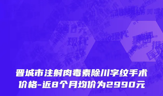 晋城市注射肉毒素除川字纹手术价格-近8个月均价为2990元