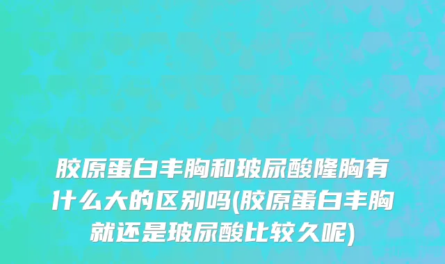 胶原蛋白丰胸和玻尿酸隆胸有什么大的区别吗(胶原蛋白丰胸就还是玻尿酸比较久呢)