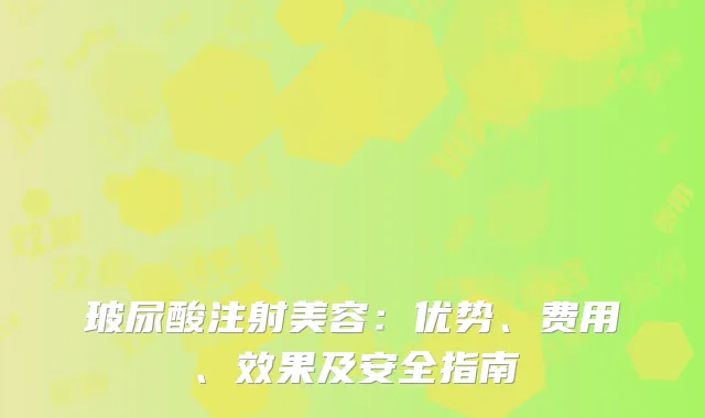 玻尿酸注射美容：优势、费用、效果及安全指南