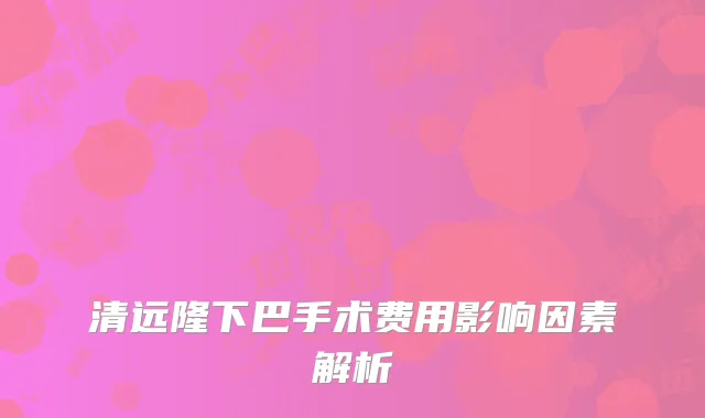 清远隆下巴手术费用影响因素解析