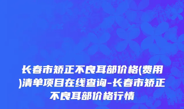 长春市矫正不良耳部价格(费用)清单项目在线查询-长春市矫正不良耳部价格行情