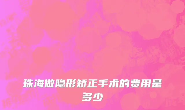 珠海做隐形矫正手术的费用是多少