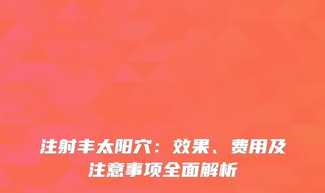 注射丰太阳穴：效果、费用及注意事项全面解析