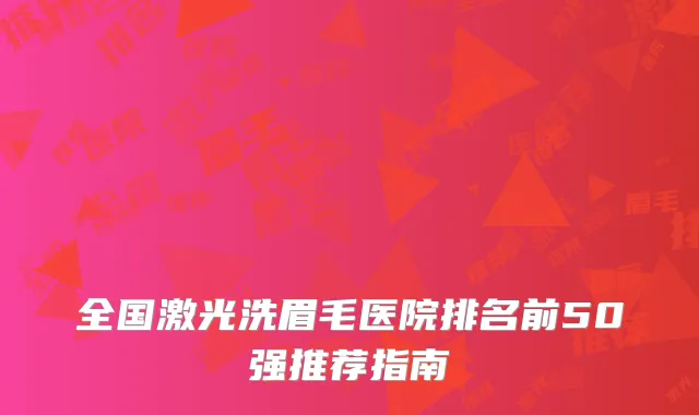 全国激光洗眉毛医院排名前50强推荐指南