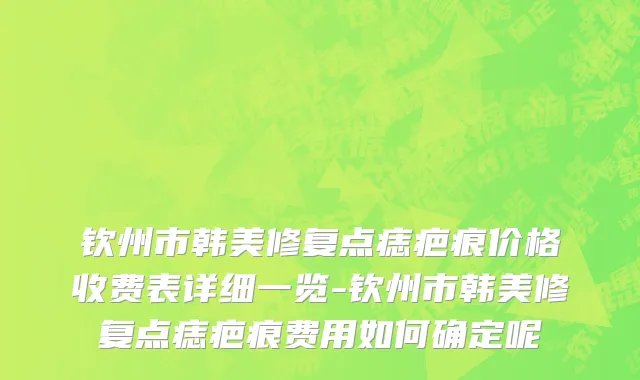 钦州市韩美修复点痣疤痕价格收费表详细一览-钦州市韩美修复点痣疤痕费用如何确定呢