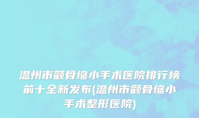 温州市颧骨缩小手术医院排行榜前十全新发布(温州市颧骨缩小手术整形医院)