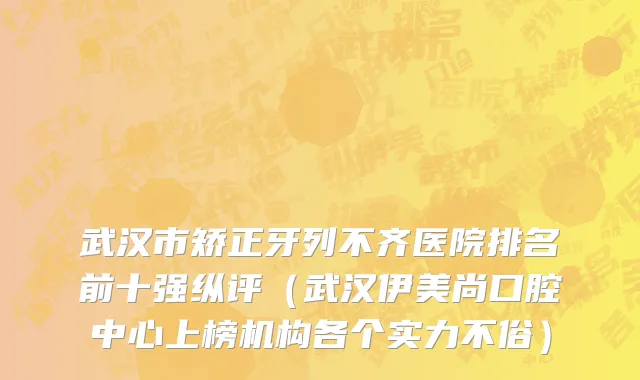 武汉市矫正牙列不齐医院排名前十强纵评（武汉伊美尚口腔中心上榜机构各个实力不俗）