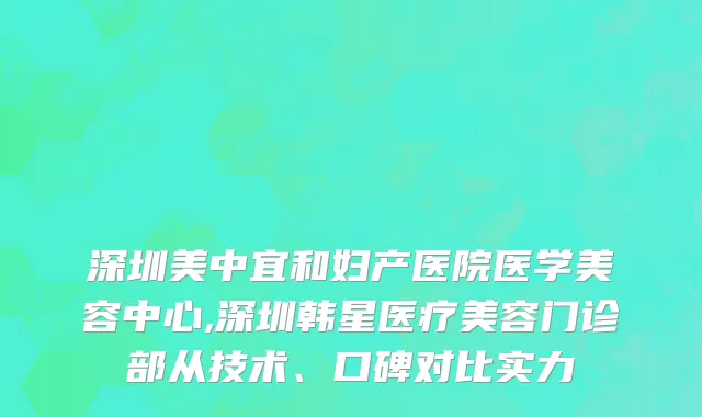 深圳美中宜和妇产医院医学美容中心,深圳韩星医疗美容门诊部从技术、口碑对比实力