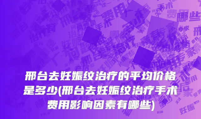 邢台去妊娠纹治疗的平均价格是多少(邢台去妊娠纹治疗手术费用影响因素有哪些)
