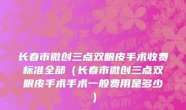 长春市微创三点双眼皮手术收费标准全部（长春市微创三点双眼皮手术手术一般费用是多少）