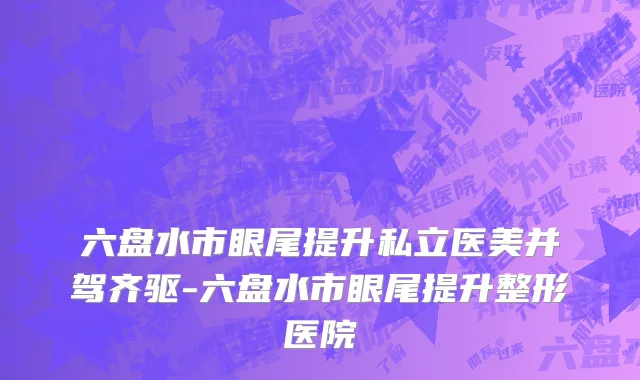 六盘水市眼尾提升私立医美并驾齐驱-六盘水市眼尾提升整形医院