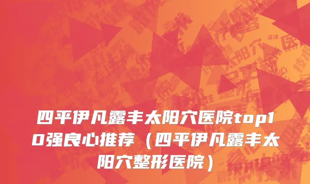 四平伊凡露丰太阳穴医院top10强良心推荐(四平伊凡露丰太阳穴整形医院)