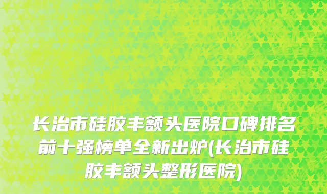 长治市硅胶丰额头医院口碑排名前十强榜单全新出炉(长治市硅胶丰额头整形医院)