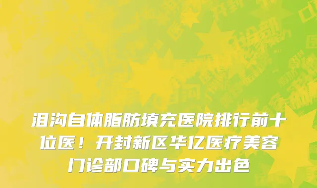 泪沟自体脂肪填充医院排行前十位医！开封新区华亿医疗美容门诊部口碑与实力出色