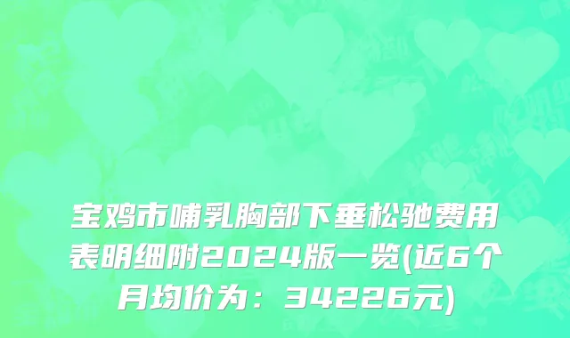 宝鸡市哺乳胸部下垂松驰费用表明细附2024版一览(近6个月均价为：34226元)
