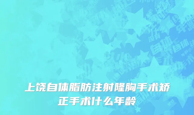 上饶自体脂肪注射隆胸手术矫正手术什么年龄