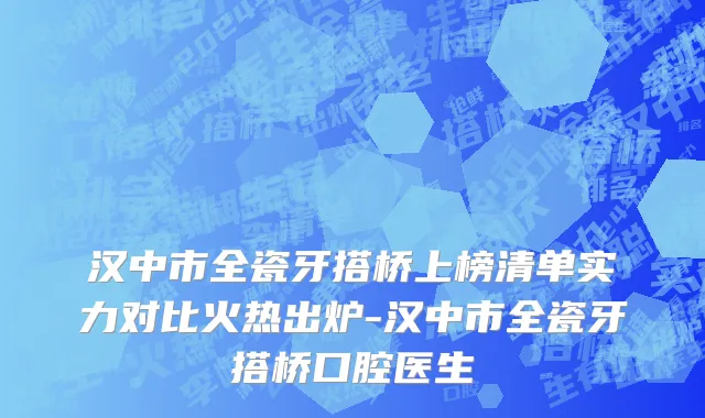 汉中市全瓷牙搭桥上榜清单实力对比火热出炉-汉中市全瓷牙搭桥口腔医生