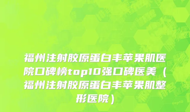 福州注射胶原蛋白丰苹果肌医院口碑榜top10强口碑医美(福州注射胶原蛋白丰苹果肌整形医院)