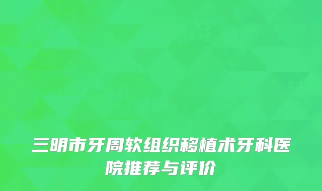 三明市牙周软组织移植术牙科医院推荐与评价