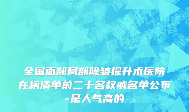 全国面部局部除皱提升术医院在榜清单前二十名权威名单公布-是人气高的