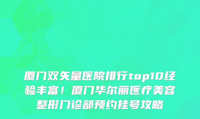 厦门双矢量医院排行top10经验丰富!厦门华尔丽医疗美容整形门诊部预约挂号攻略
