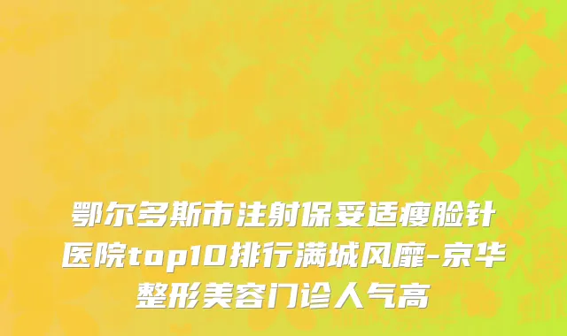 鄂尔多斯市注射保妥适瘦脸针医院top10排行满城风靡-京华整形美容门诊人气高