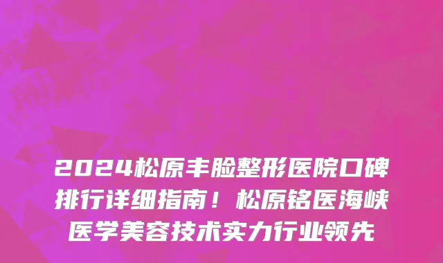 2024松原丰脸整形医院口碑排行详细指南！松原铭医海峡医学美容技术实力行业领先