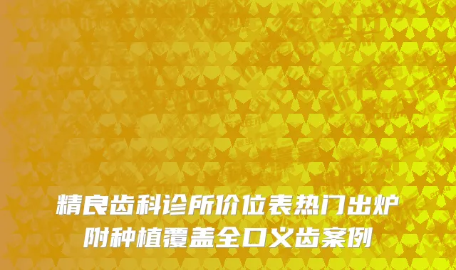 精良齿科诊所价位表热门出炉附种植覆盖全口义齿案例