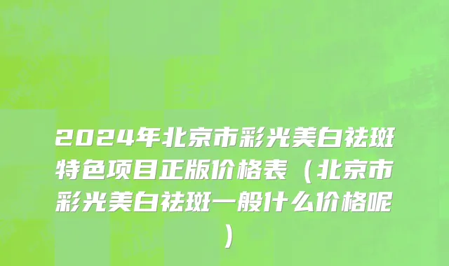 2024年北京市彩光美白祛斑特色项目正版价格表（北京市彩光美白祛斑一般什么价格呢）