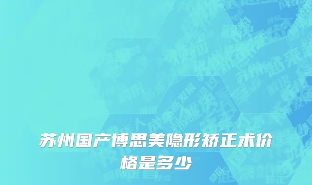 苏州国产博思美隐形矫正术价格是多少