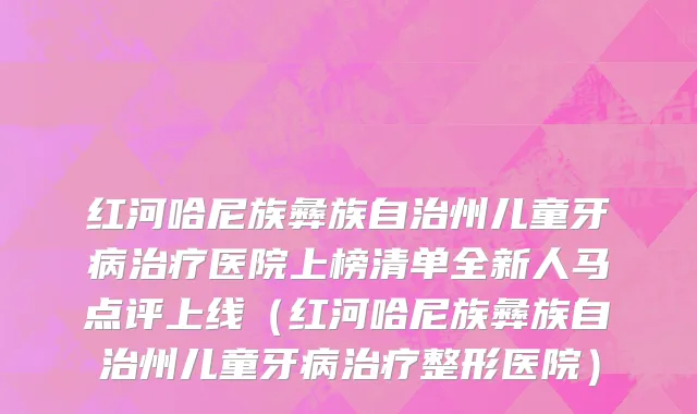 红河哈尼族彝族自治州儿童牙病治疗医院上榜清单全新人马点评上线（红河哈尼族彝族自治州儿童牙病治疗整形医院）