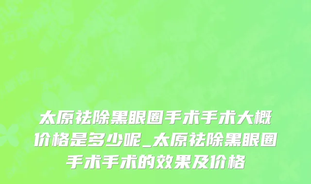 太原祛除黑眼圈手术手术大概价格是多少呢_太原祛除黑眼圈手术手术的效果及价格