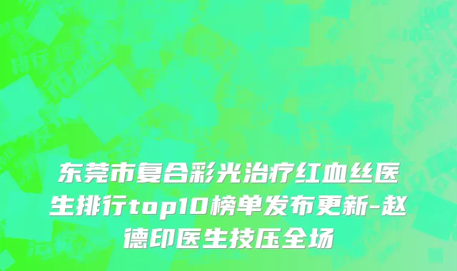 东莞市复合彩光治疗红血丝医生排行top10榜单发布更新-赵德印医生技压全场