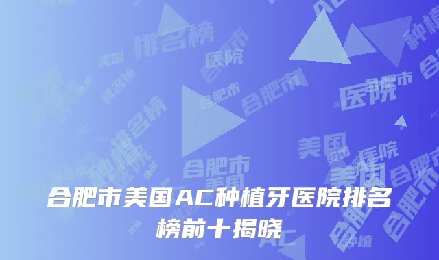 合肥市美国AC种植牙医院排名榜前十揭晓