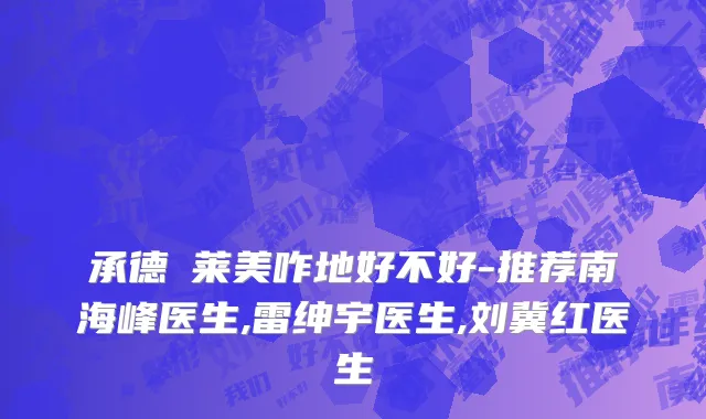 承德玥莱美咋地好不好-推荐南海峰医生,雷绅宇医生,刘冀红医生
